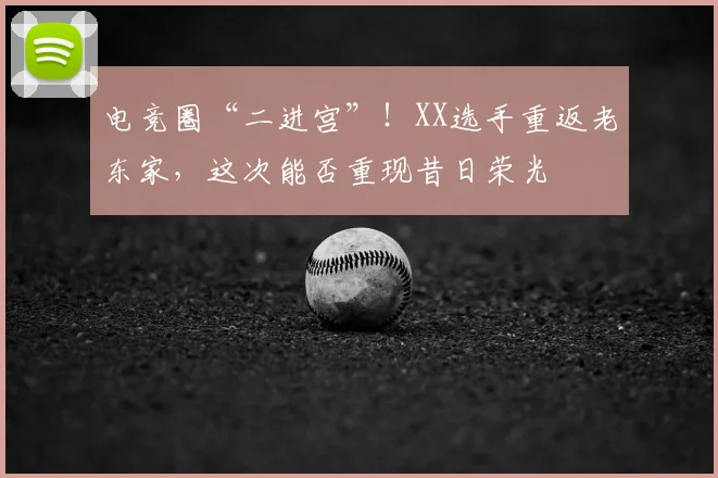 电竞圈“二进宫”！XX选手重返老东家，这次能否重现昔日荣光