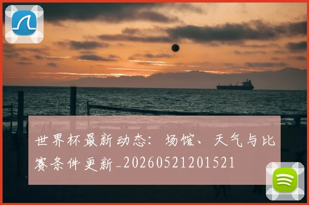 世界杯最新动态:场馆、天气与比赛条件更新_20260521201521