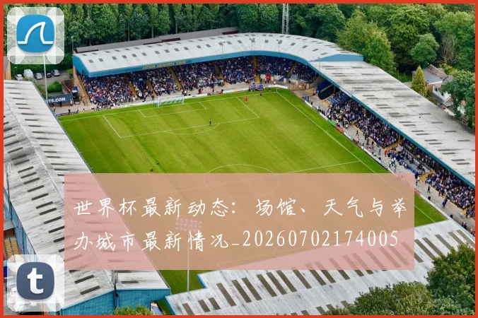 世界杯最新动态：场馆、天气与举办城市最新情况_20260702174005