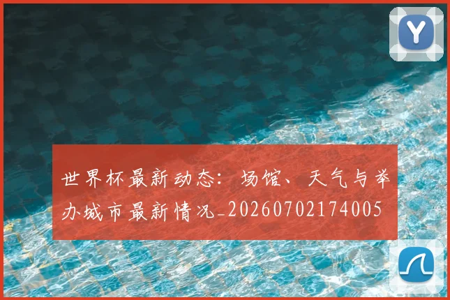 世界杯最新动态:场馆、天气与举办城市最新情况_20260702174005