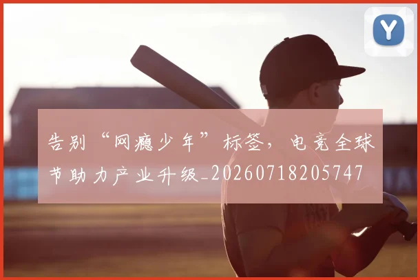 告别“网瘾少年”标签，电竞全球节助力产业升级_20260718205747