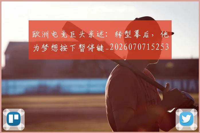 欧洲电竞巨头亲述：转型幕后，他为梦想按下暂停键_20260707152532