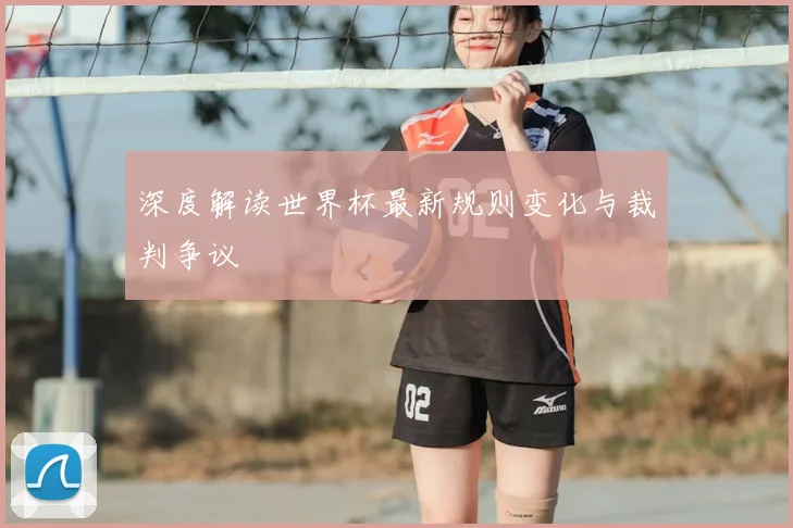 深度解读世界杯最新规则变化与裁判争议