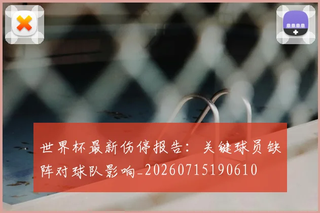 世界杯最新伤停报告：关键球员缺阵对球队影响_20260715190610