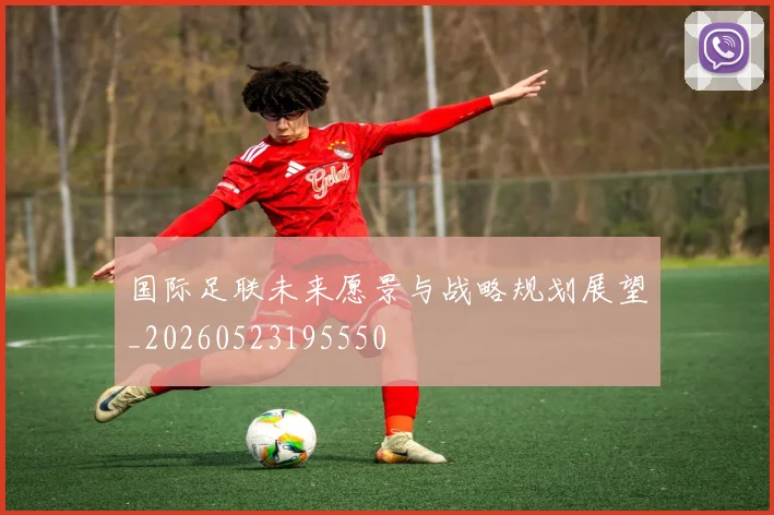 国际足联未来愿景与战略规划展望_20260523195550