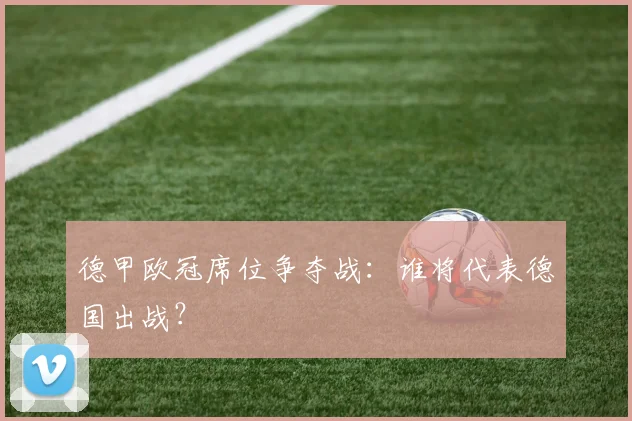德甲欧冠席位争夺战:谁将代表德国出战?
