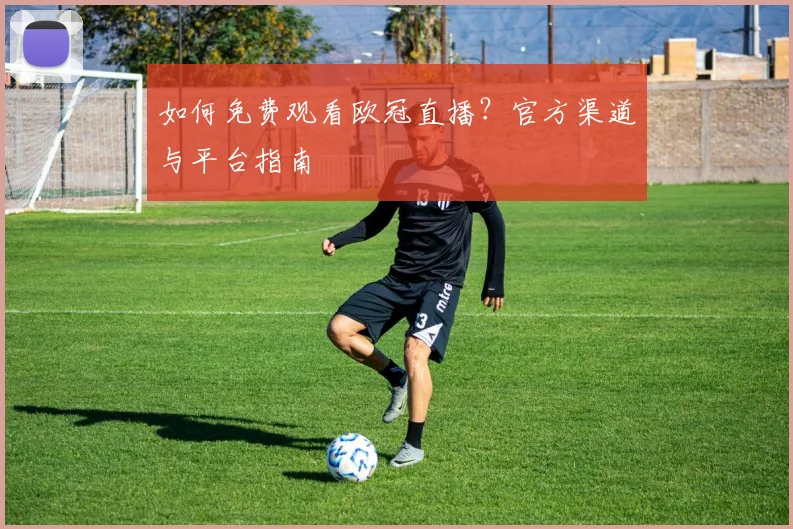 如何免费观看欧冠直播？官方渠道与平台指南