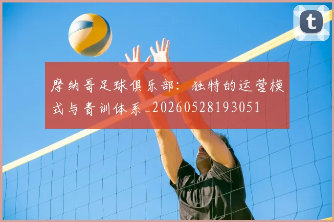 摩纳哥足球俱乐部：独特的运营模式与青训体系_20260528193051