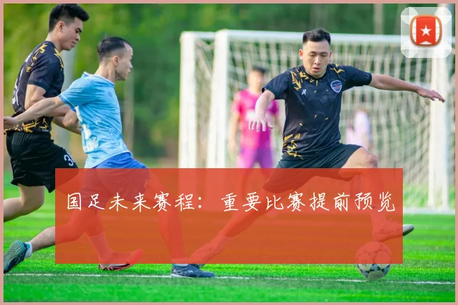 国足未来赛程：重要比赛提前预览
