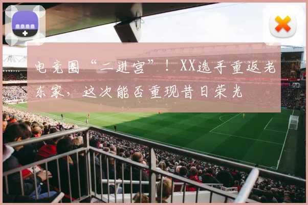 电竞圈“二进宫”！XX选手重返老东家，这次能否重现昔日荣光