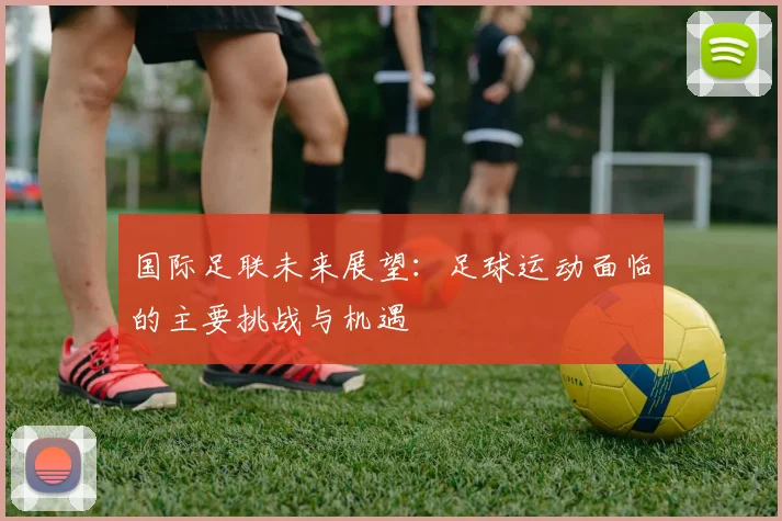 国际足联未来展望：足球运动面临的主要挑战与机遇