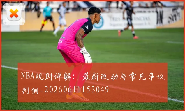 NBA规则详解：最新改动与常见争议判例_20260611153049