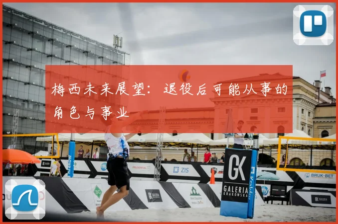 梅西未来展望：退役后可能从事的角色与事业
