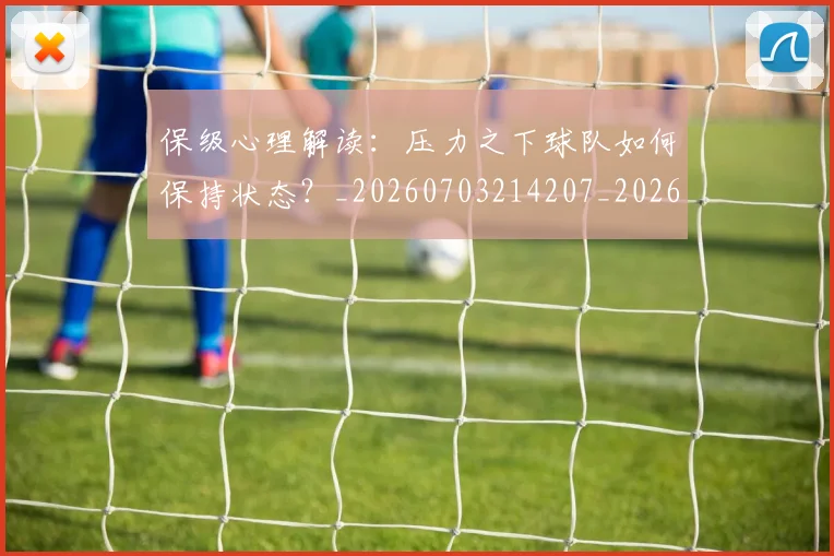 保级心理解读：压力之下球队如何保持状态？_20260703214207_20260718003639