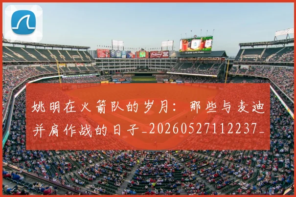 姚明在火箭队的岁月：那些与麦迪并肩作战的日子_20260527112237_20260720191614
