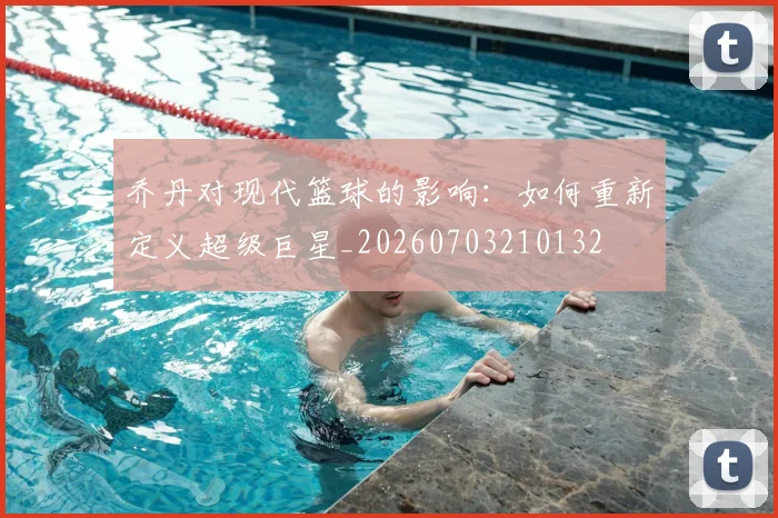 乔丹对现代篮球的影响：如何重新定义超级巨星_20260703210132