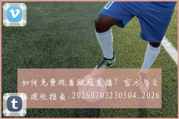 如何免费观看欧冠直播？官方与合法途径指南_20260703230504_20260722150054