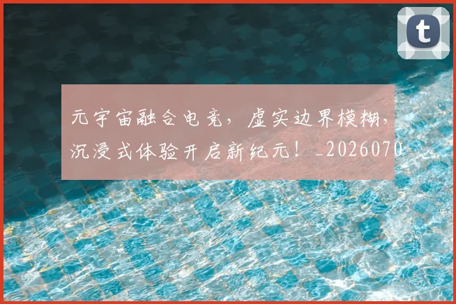元宇宙融合电竞，虚实边界模糊，沉浸式体验开启新纪元！_20260703214255