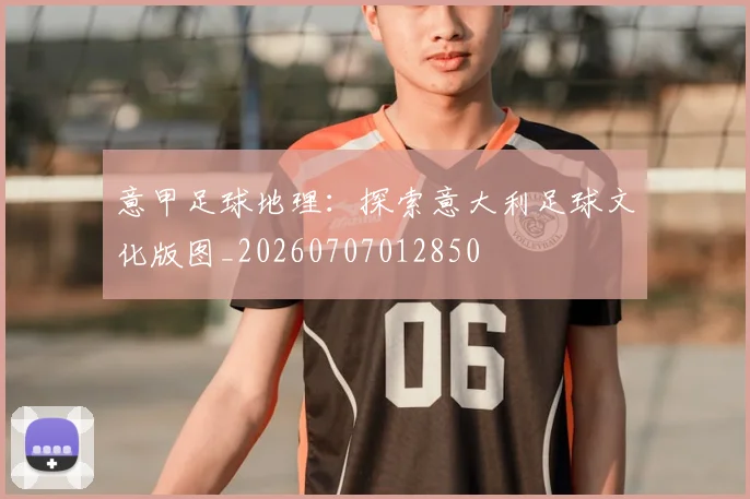 意甲足球地理：探索意大利足球文化版图_20260707012850