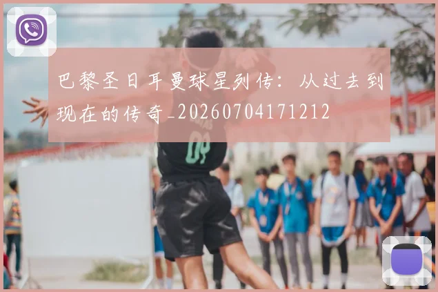巴黎圣日耳曼球星列传：从过去到现在的传奇_20260704171212