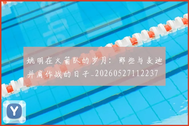 姚明在火箭队的岁月：那些与麦迪并肩作战的日子_20260527112237