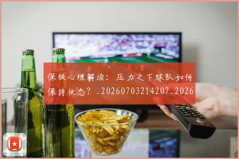保级心理解读:压力之下球队如何保持状态?_20260703214207_20260718003639