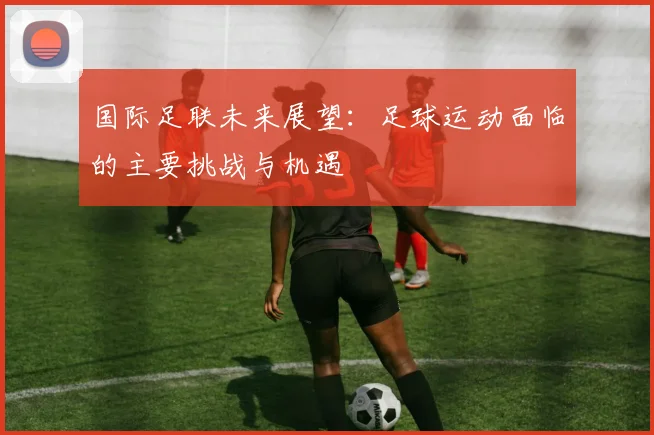 国际足联未来展望:足球运动面临的主要挑战与机遇