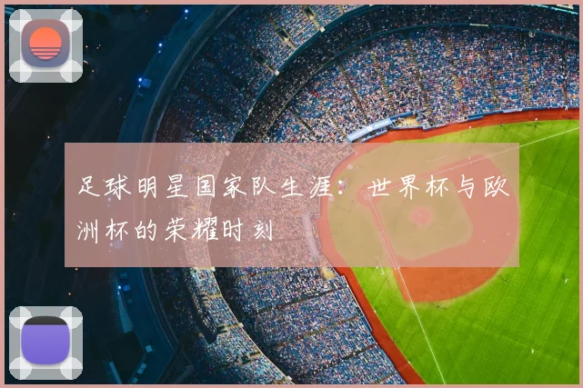 足球明星国家队生涯：世界杯与欧洲杯的荣耀时刻