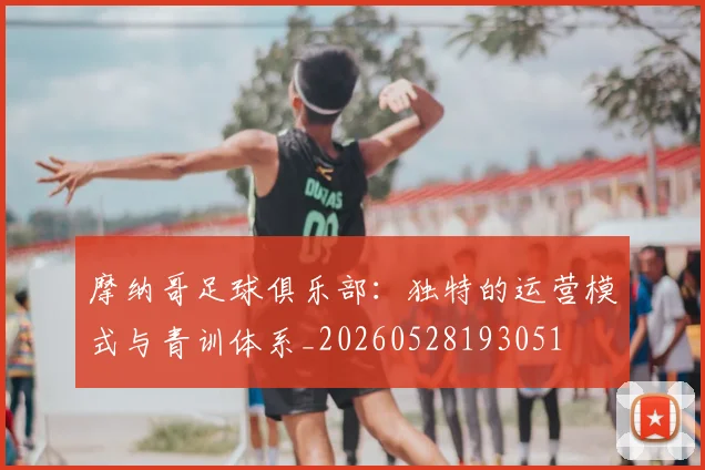 摩纳哥足球俱乐部：独特的运营模式与青训体系_20260528193051