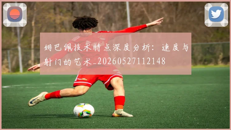 姆巴佩技术特点深度分析：速度与射门的艺术_20260527112148