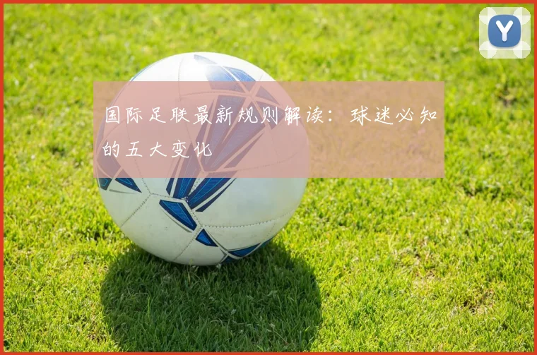 国际足联最新规则解读:球迷必知的五大变化