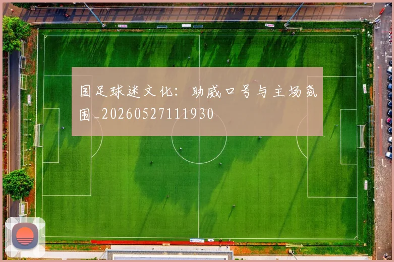 国足球迷文化：助威口号与主场氛围_20260527111930