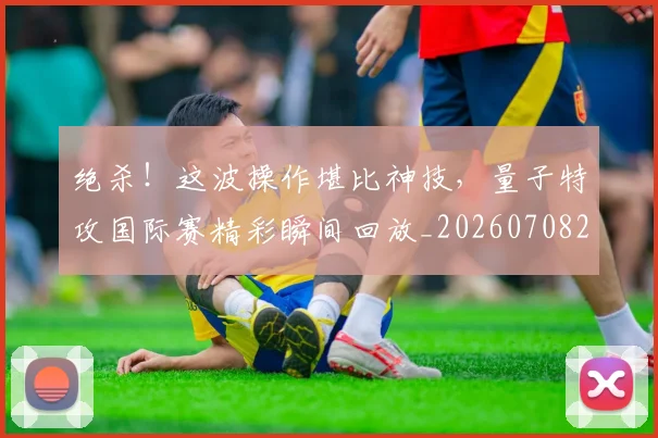 绝杀！这波操作堪比神技，量子特攻国际赛精彩瞬间回放_20260708201416