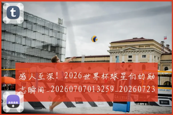 感人至深！2026世界杯球星们的励志瞬间_20260707013259_20260723181308