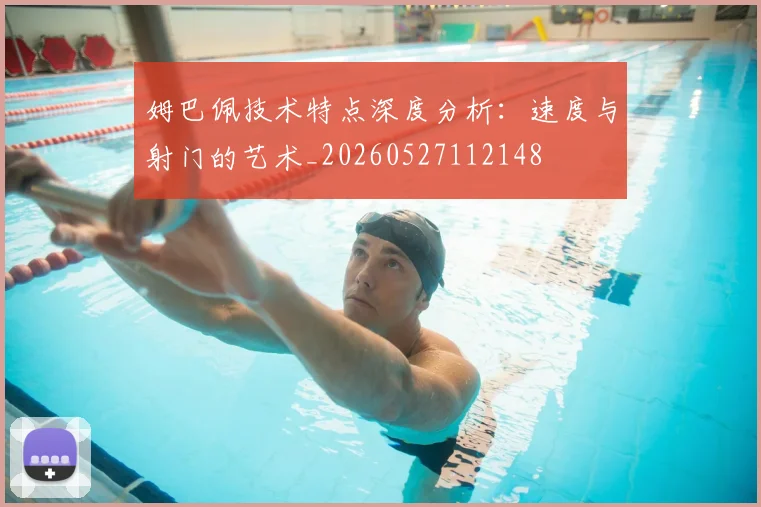 姆巴佩技术特点深度分析:速度与射门的艺术_20260527112148