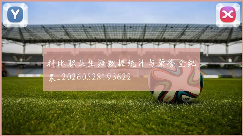 科比职业生涯数据统计与荣誉全纪录_20260528193622