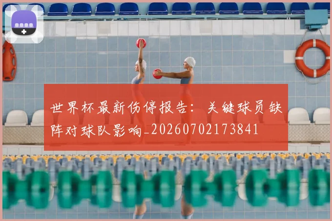 世界杯最新伤停报告：关键球员缺阵对球队影响_20260702173841