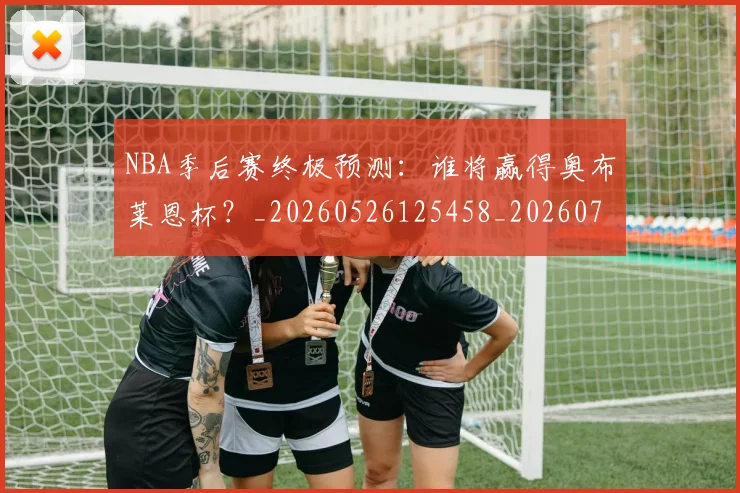 NBA季后赛终极预测:谁将赢得奥布莱恩杯?_20260526125458_20260702165609