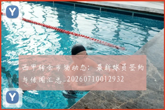 西甲转会市场动态:最新球员签约与传闻汇总_20260710012932