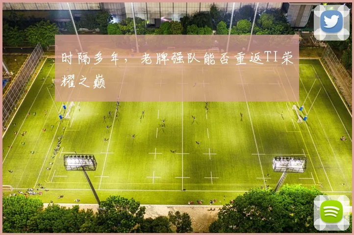 时隔多年,老牌强队能否重返TI荣耀之巅