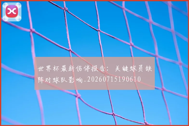 世界杯最新伤停报告：关键球员缺阵对球队影响_20260715190610