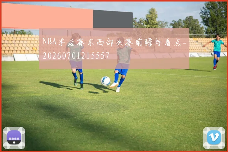NBA季后赛东西部决赛前瞻与看点_20260701215557