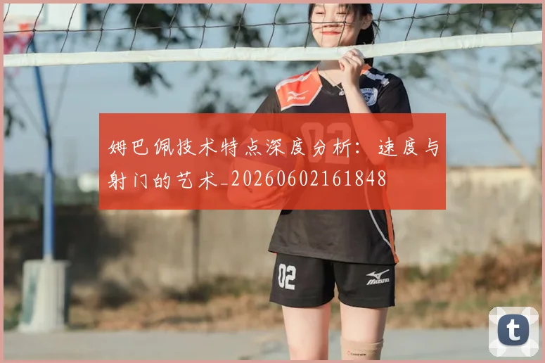 姆巴佩技术特点深度分析：速度与射门的艺术_20260602161848
