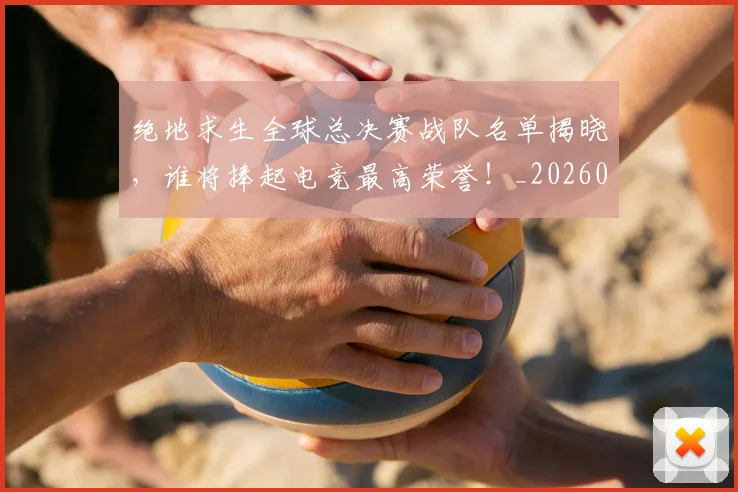 绝地求生全球总决赛战队名单揭晓,谁将捧起电竞最高荣誉!_20260708201321