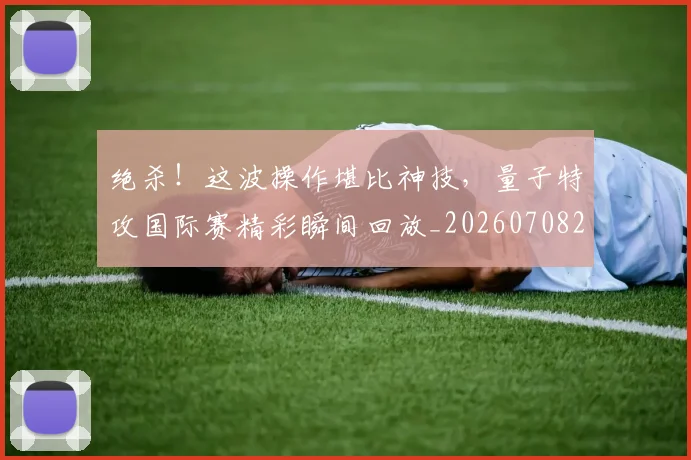 绝杀！这波操作堪比神技，量子特攻国际赛精彩瞬间回放_20260708201416