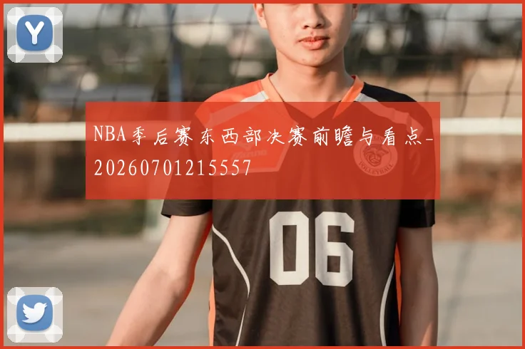 NBA季后赛东西部决赛前瞻与看点_20260701215557