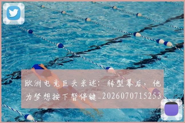 欧洲电竞巨头亲述:转型幕后,他为梦想按下暂停键_20260707152532