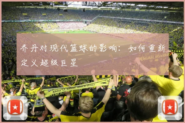 乔丹对现代篮球的影响：如何重新定义超级巨星