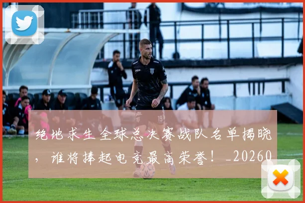 绝地求生全球总决赛战队名单揭晓,谁将捧起电竞最高荣誉!_20260708201321