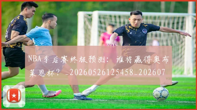 NBA季后赛终极预测：谁将赢得奥布莱恩杯？_20260526125458_20260702165609